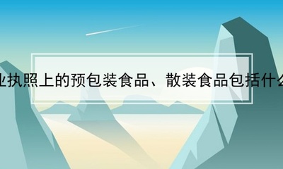 营业执照上的预包装食品、散装食品包括什么?(营业执照上的预包装食品、散装食品包括什么?)